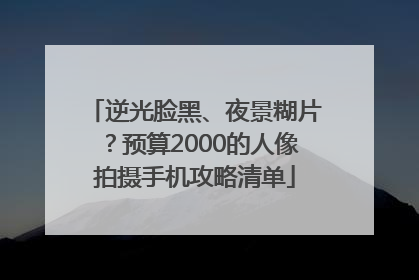 逆光脸黑、夜景糊片？预算2000的人像拍摄手机攻略清单