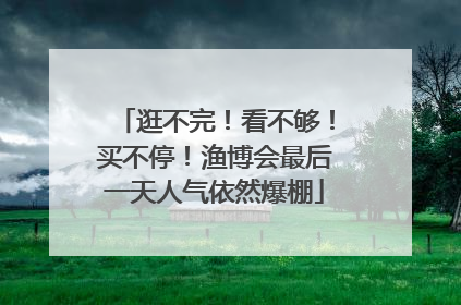 逛不完！看不够！买不停！渔博会最后一天人气依然爆棚