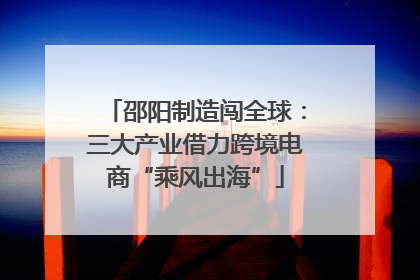 邵阳制造闯全球：三大产业借力跨境电商“乘风出海”