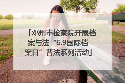 邓州市检察院开展档案与法“6.9国际档案日”普法系列活动