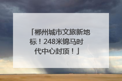 郴州城市文旅新地标！248米锦马时代中心封顶！