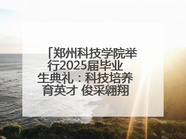 郑州科技学院举行2025届毕业生典礼：科技培养育英才 俊采翱翔报家国