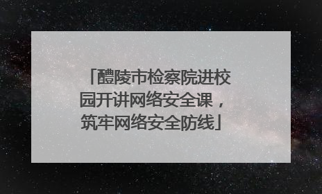 醴陵市检察院进校园开讲网络安全课，筑牢网络安全防线