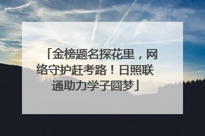 金榜题名探花里，网络守护赶考路！日照联通助力学子圆梦