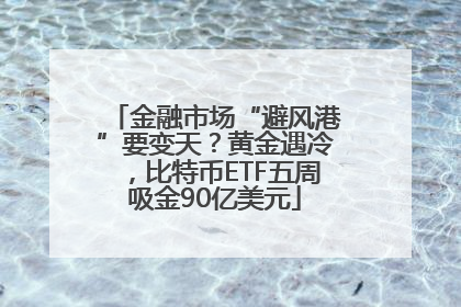 金融市场“避风港”要变天？黄金遇冷，比特币ETF五周吸金90亿美元