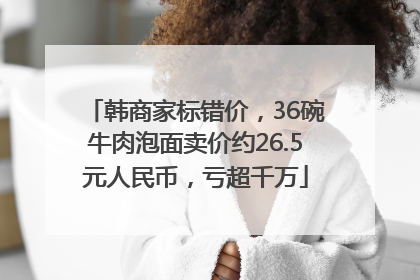 韩商家标错价，36碗牛肉泡面卖价约26.5元人民币，亏超千万