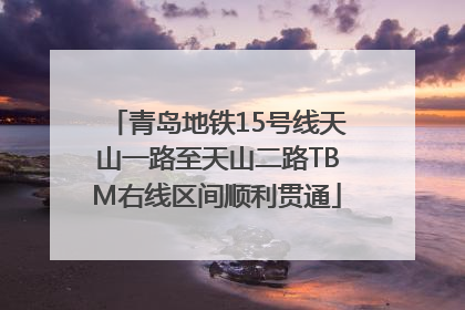 青岛地铁15号线天山一路至天山二路TBM右线区间顺利贯通