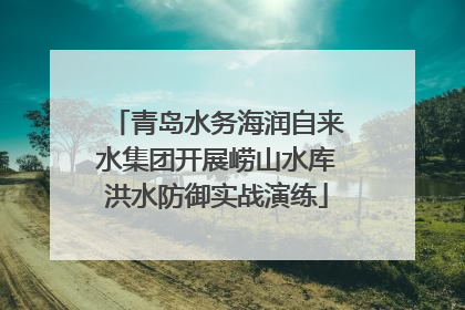 青岛水务海润自来水集团开展崂山水库洪水防御实战演练