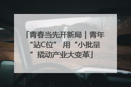 青春当先开新局｜青年“站C位” 用“小批量”撬动产业大变革