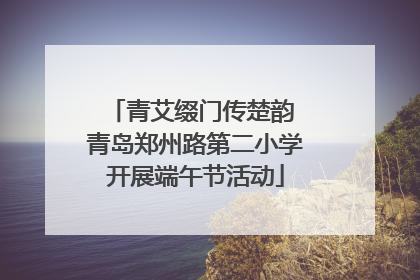 青艾缀门传楚韵 青岛郑州路第二小学开展端午节活动