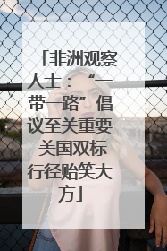 非洲观察人士：“一带一路”倡议至关重要 美国双标行径贻笑大方