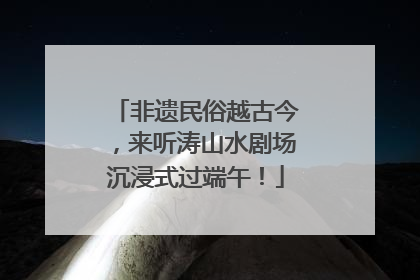 非遗民俗越古今，来听涛山水剧场沉浸式过端午！