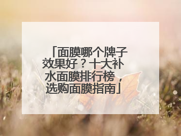 面膜哪个牌子效果好？十大补水面膜排行榜，选购面膜指南