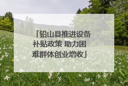 铅山县推进设备补贴政策 助力困难群体创业增收
