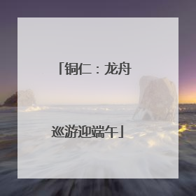 铜仁：龙舟巡游迎端午