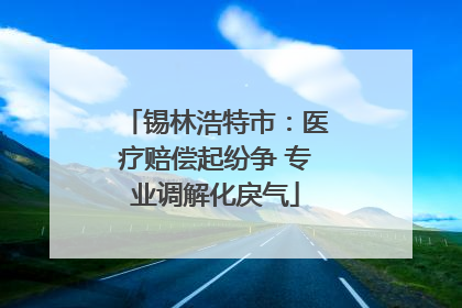 锡林浩特市：医疗赔偿起纷争 专业调解化戾气