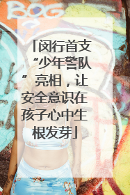 闵行首支“少年警队”亮相，让安全意识在孩子心中生根发芽