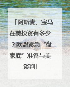 阿斯麦、宝马在美投资有多少？欧盟紧急“盘家底”准备与美谈判