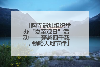 陶寺遗址组织举办“夏至观日”活动——穿越四千载，领略天地节律