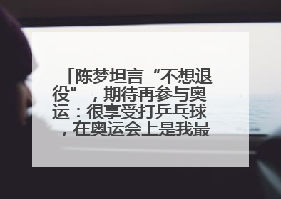 陈梦坦言“不想退役”，期待再参与奥运：很享受打乒乓球，在奥运会上是我最幸福的时候