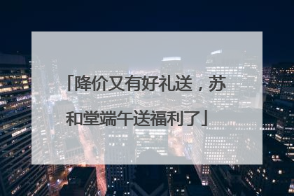 降价又有好礼送，苏和堂端午送福利了