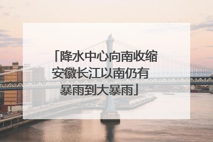 降水中心向南收缩 安徽长江以南仍有暴雨到大暴雨