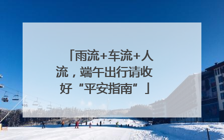 雨流+车流+人流，端午出行请收好“平安指南”