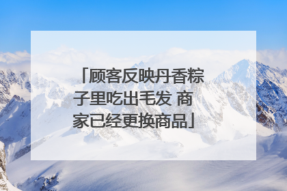 顾客反映丹香粽子里吃出毛发 商家已经更换商品