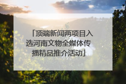 顶端新闻两项目入选河南文物全媒体传播精品推介活动