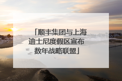 顺丰集团与上海迪士尼度假区宣布数年战略联盟