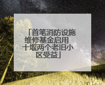 首笔消防设施维修基金启用 十堰两个老旧小区受益