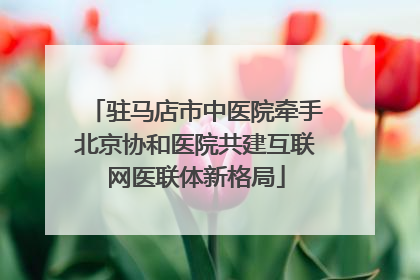 驻马店市中医院牵手北京协和医院共建互联网医联体新格局