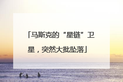 马斯克的“星链”卫星，突然大批坠落