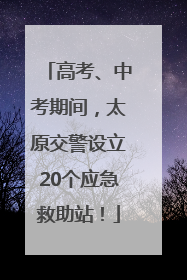高考、中考期间，太原交警设立20个应急救助站！