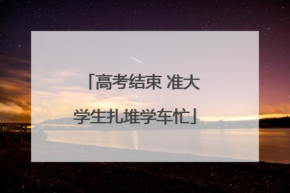 高考结束 准大学生扎堆学车忙