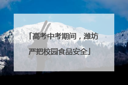 高考中考期间，潍坊严把校园食品安全