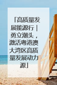 高质量发展能源行｜勇立潮头，激活粤港澳大湾区高质量发展动力源