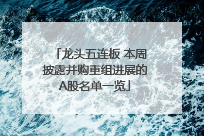 龙头五连板 本周披露并购重组进展的A股名单一览