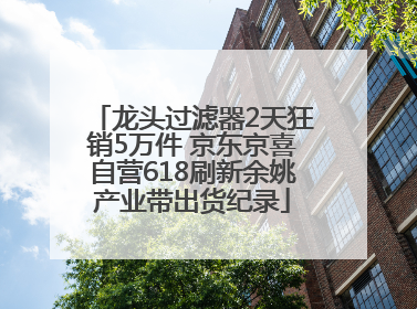 龙头过滤器2天狂销5万件 京东京喜自营618刷新余姚产业带出货纪录
