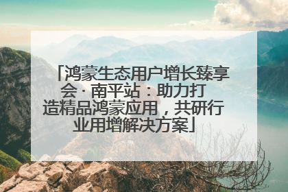 鸿蒙生态用户增长臻享会 · 南平站：助力打造精品鸿蒙应用，共研行业用增解决方案
