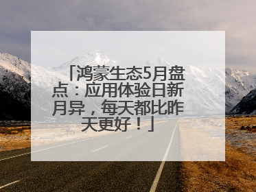 鸿蒙生态5月盘点：应用体验日新月异，每天都比昨天更好！