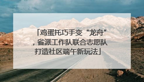 鸡蛋托巧手变“龙舟”，省派工作队联合志愿队打造社区端午新玩法