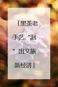 黑茶老手艺“泡”出文旅新经济