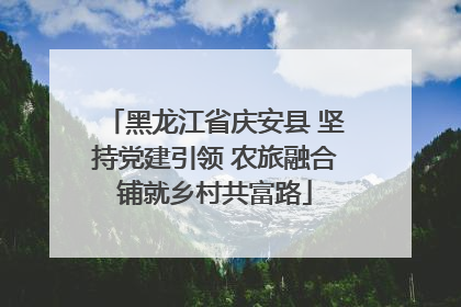 黑龙江省庆安县 坚持党建引领 农旅融合铺就乡村共富路