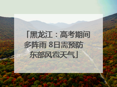 黑龙江：高考期间多阵雨 8日需预防东部风雹天气