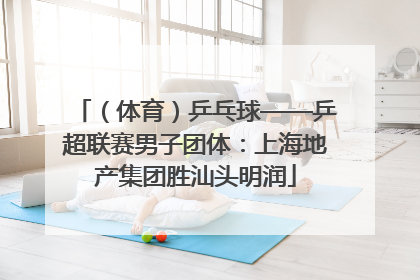 （体育）乒乓球——乒超联赛男子团体：上海地产集团胜汕头明润