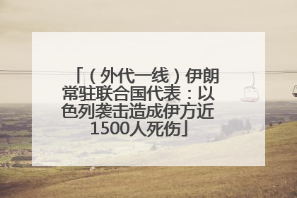 （外代一线）伊朗常驻联合国代表：以色列袭击造成伊方近1500人死伤