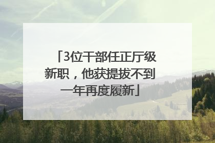 3位干部任正厅级新职，他获提拔不到一年再度履新