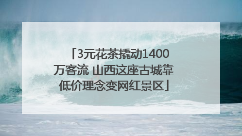 3元花茶撬动1400万客流 山西这座古城靠低价理念变网红景区