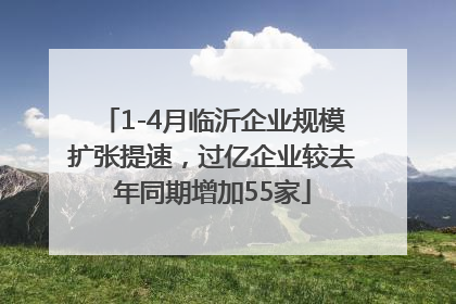 1-4月临沂企业规模扩张提速，过亿企业较去年同期增加55家